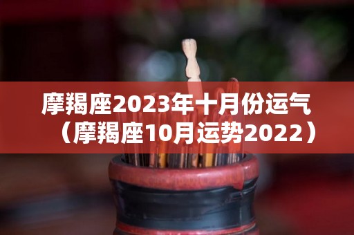 摩羯座2023年十月份运气（摩羯座10月运势2022）