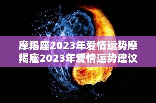 摩羯座2023年爱情运势摩羯座2023年爱情运势建议（摩羯2020到2023未来三年运势）