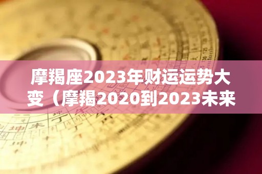 摩羯座2023年财运运势大变（摩羯2020到2023未来三年运势）