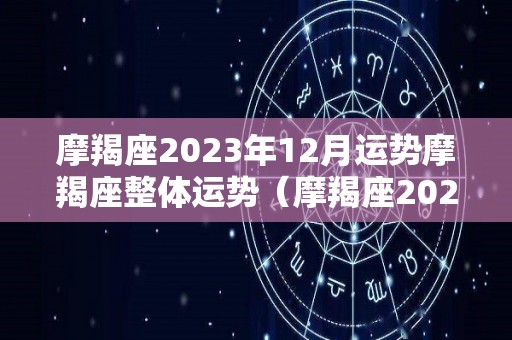 摩羯座2023年12月运势摩羯座整体运势（摩羯座2021年12）