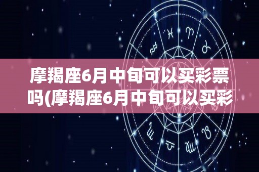 摩羯座6月中旬可以买彩票吗(摩羯座6月中旬可以买彩票吗女生)