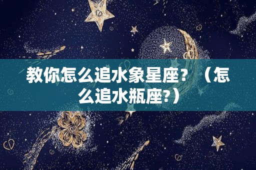 教你怎么追水象星座？（怎么追水瓶座?）