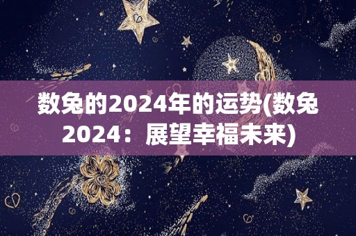 数兔的2024年的运势(数兔2024：展望幸福未来)