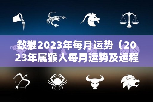 数猴2023年每月运势（2023年属猴人每月运势及运程）