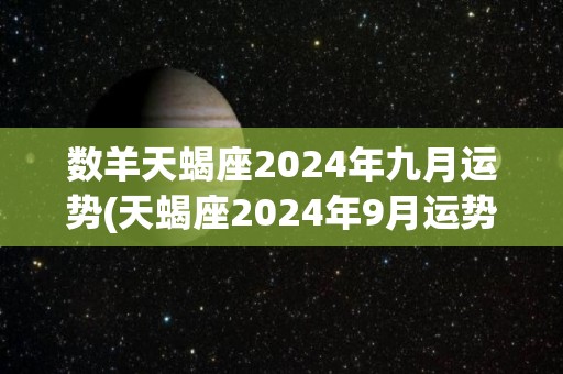 数羊天蝎座2024年九月运势(天蝎座2024年9月运势：提高注意力，稳定财运)