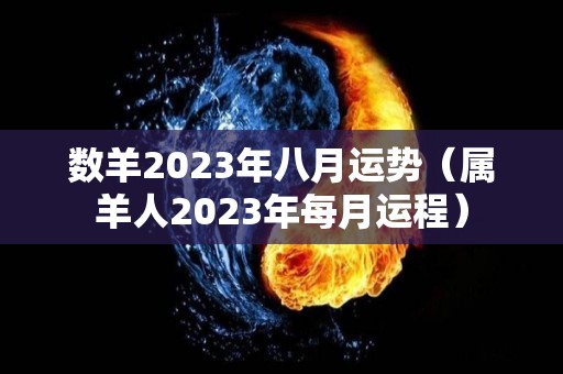 数羊2023年八月运势（属羊人2023年每月运程）