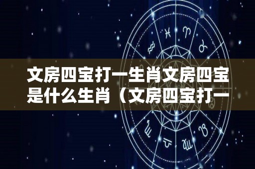 文房四宝打一生肖文房四宝是什么生肖（文房四宝打一生肖是什么动物）