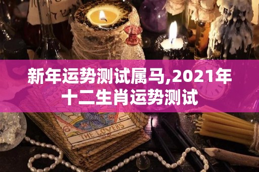 新年运势测试属马,2021年十二生肖运势测试