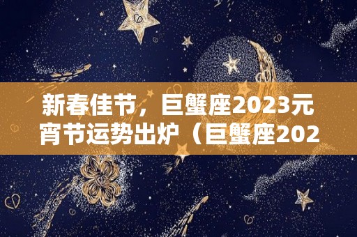 新春佳节，巨蟹座2023元宵节运势出炉（巨蟹座2023年必遭遇的劫难）