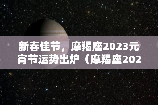 新春佳节，摩羯座2023元宵节运势出炉（摩羯座20212023）