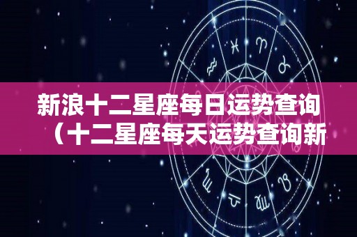 新浪十二星座每日运势查询（十二星座每天运势查询新浪）