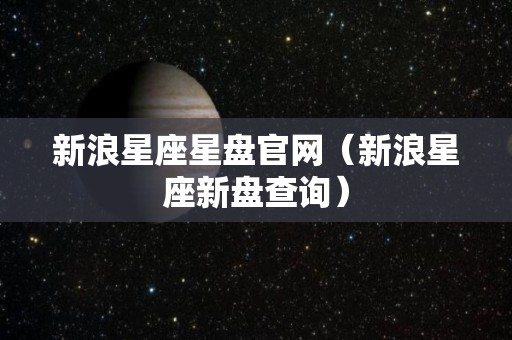 新浪星座星盘官网（新浪星座新盘查询）