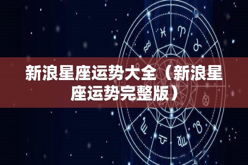 新浪星座运势大全（新浪星座运势完整版）