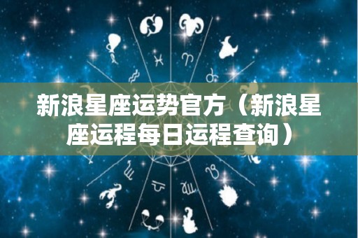 新浪星座运势官方（新浪星座运程每日运程查询）