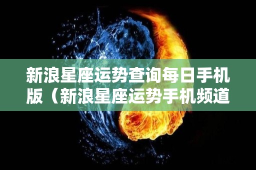 新浪星座运势查询每日手机版（新浪星座运势手机频道）