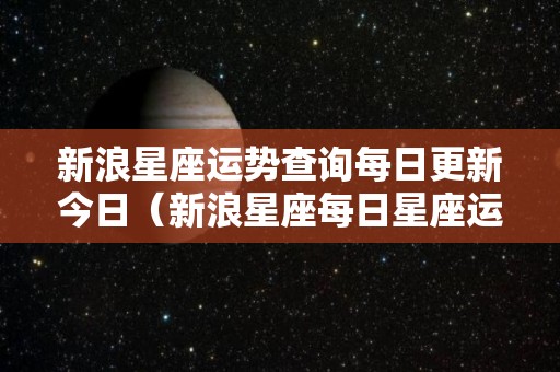 新浪星座运势查询每日更新今日（新浪星座每日星座运势查询）