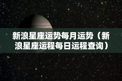 新浪星座运势每月运势（新浪星座运程每日运程查询）