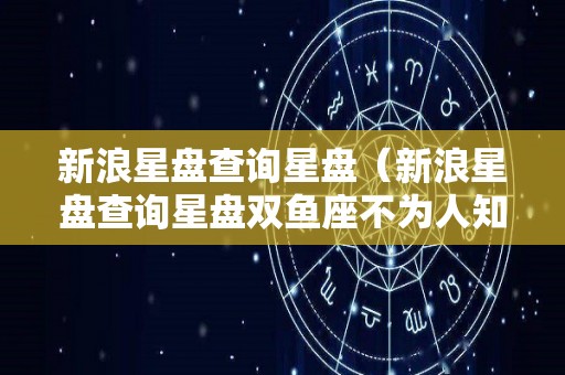 新浪星盘查询星盘（新浪星盘查询星盘双鱼座不为人知的潜力）