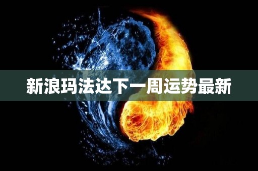 新浪玛法达下一周运势最新