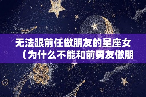 无法跟前任做朋友的星座女（为什么不能和前男友做朋友）