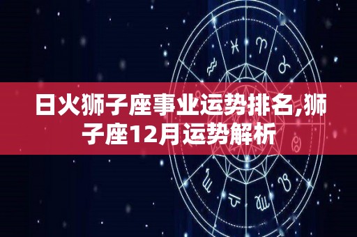 日火狮子座事业运势排名,狮子座12月运势解析