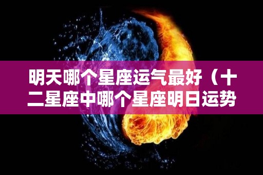 明天哪个星座运气最好（十二星座中哪个星座明日运势）