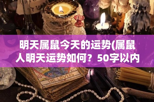 明天属鼠今天的运势(属鼠人明天运势如何？50字以内。)