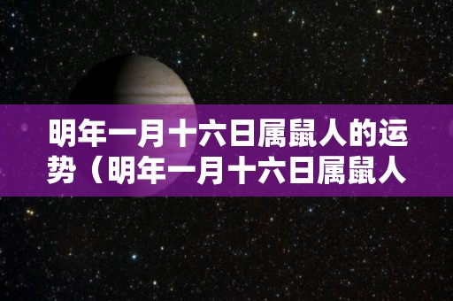 明年一月十六日属鼠人的运势（明年一月十六日属鼠人的运势如何）