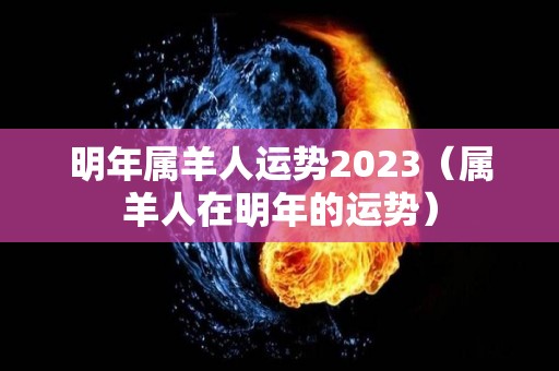 明年属羊人运势2023（属羊人在明年的运势）