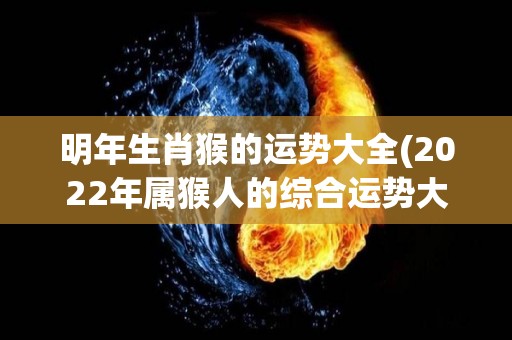 明年生肖猴的运势大全(2022年属猴人的综合运势大揭秘！)