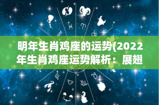 明年生肖鸡座的运势(2022年生肖鸡座运势解析：展翅高飞，势如破竹)