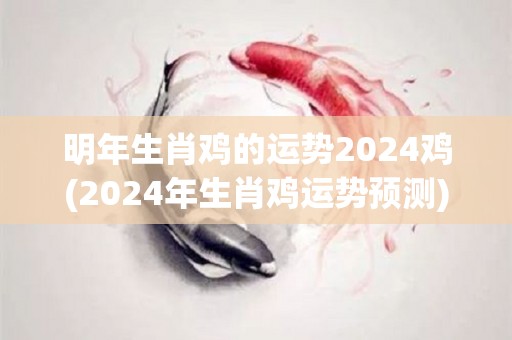 明年生肖鸡的运势2024鸡(2024年生肖鸡运势预测)