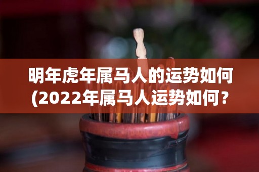 明年虎年属马人的运势如何(2022年属马人运势如何？)