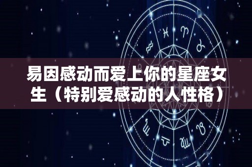 易因感动而爱上你的星座女生（特别爱感动的人性格）