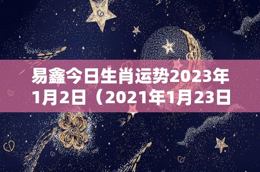 易鑫今日生肖运势2023年1月2日（2021年1月23日财运）