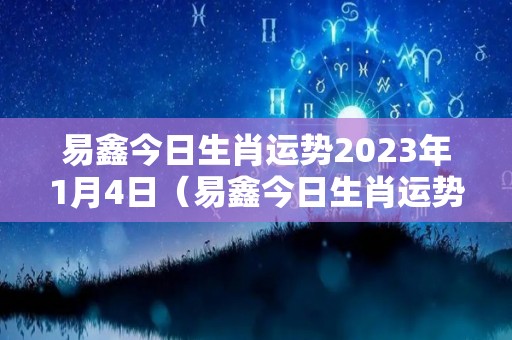 易鑫今日生肖运势2023年1月4日（易鑫今日生肖运势2023年1月4日）