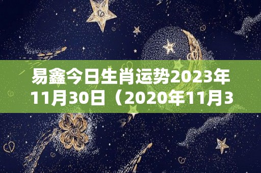 易鑫今日生肖运势2023年11月30日（2020年11月30日特吉生肖运势）