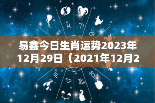 易鑫今日生肖运势2023年12月29日（2021年12月29日运势）