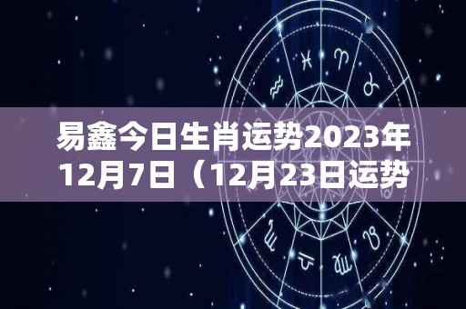 易鑫今日生肖运势2023年12月7日（12月23日运势怎么样）