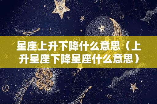 星座上升下降什么意思（上升星座下降星座什么意思）