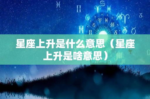 星座上升是什么意思（星座上升是啥意思）