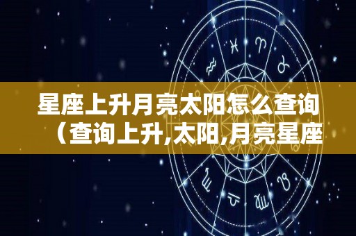 星座上升月亮太阳怎么查询（查询上升,太阳,月亮星座）