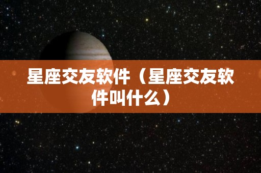 星座交友软件（星座交友软件叫什么）