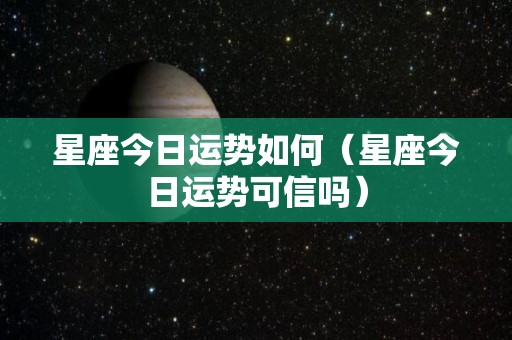 星座今日运势如何（星座今日运势可信吗）