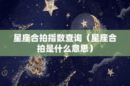 星座合拍指数查询（星座合拍是什么意思）