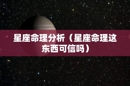 星座命理分析（星座命理这东西可信吗）