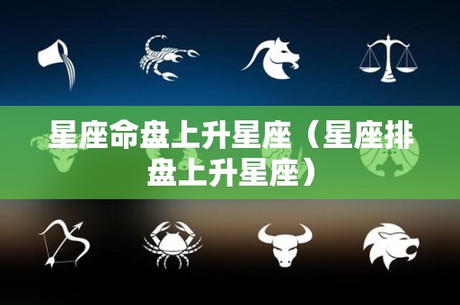 星座命盘上升星座（星座排盘上升星座）