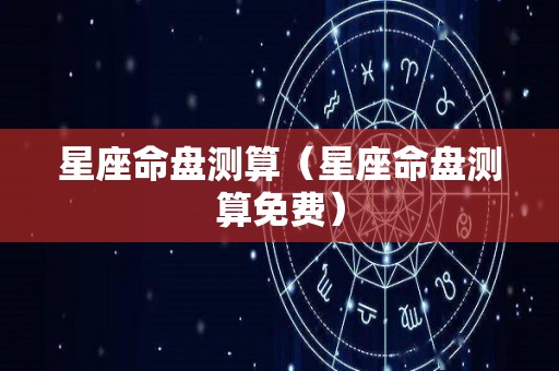 星座命盘测算（星座命盘测算免费）