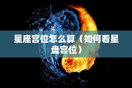 星座宫位怎么算（如何看星盘宫位）