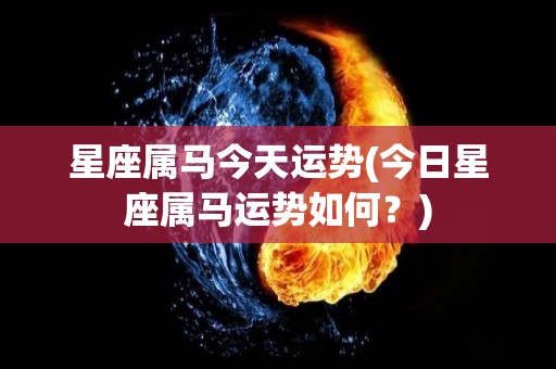 星座属马今天运势(今日星座属马运势如何？)